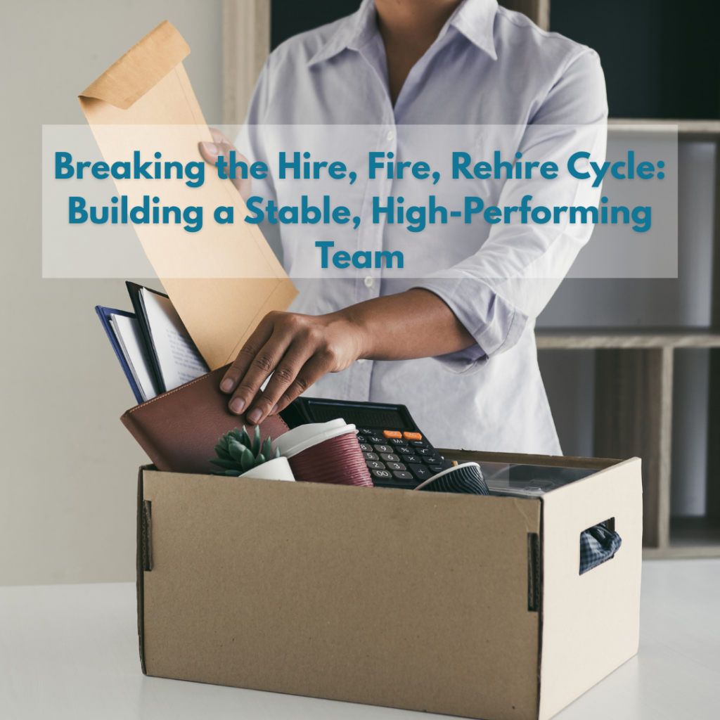Breaking the Hire, Fire, Rehire Cycle: Building a Stable, High-Performing Team Breaking the Hire, Fire, Rehire Cycle: Building a Stable, High-Performing Team